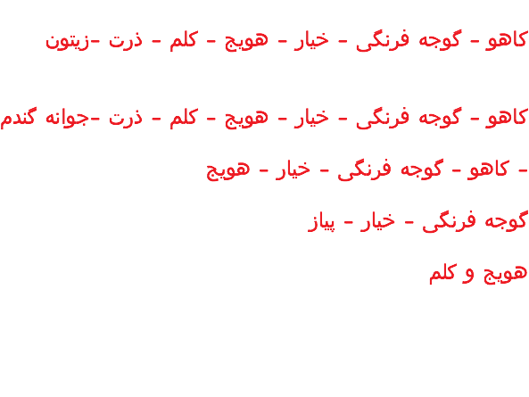  کاهو - گوجه فرنگی - خیار - هویج - کلم - ذرت -زیتون کاهو - گوجه فرنگی - خیار - هویج - کلم - ذرت -جوانه گندم کاهو - گوجه فرنگی - خیار - هویج - گوجه فرنگی - خیار - پیاز هویج و کلم 